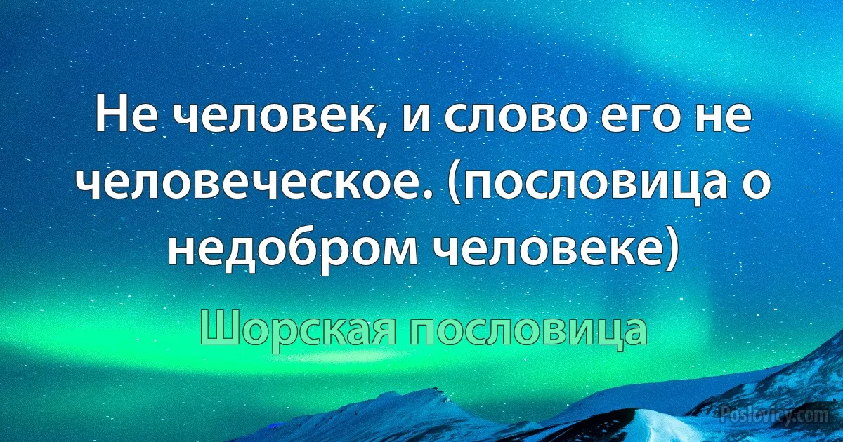 Не человек, и слово его не человеческое. (пословица о недобром человеке) (Шорская пословица)