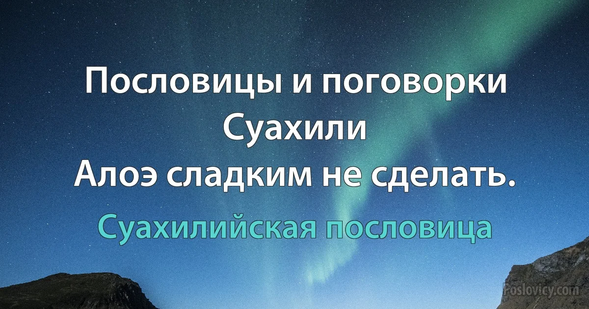 Пословицы и поговорки Суахили
Алоэ сладким не сделать. (Суахилийская пословица)