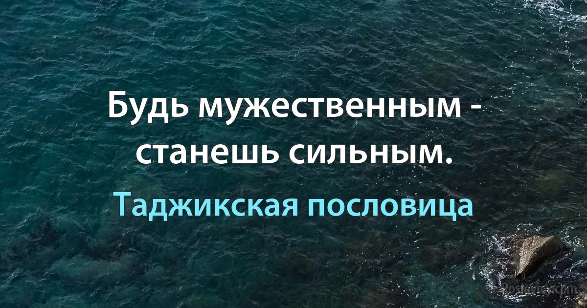 Будь мужественным - станешь сильным. (Таджикская пословица)