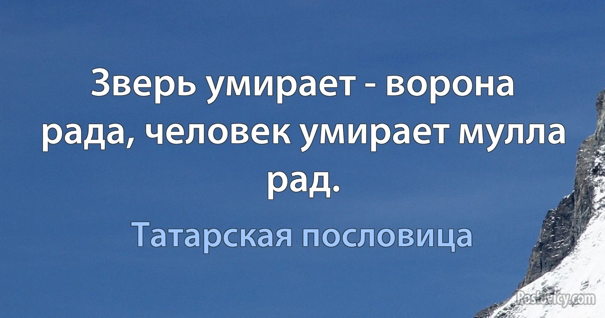 Зверь умирает - ворона рада, человек умирает мулла рад. (Татарская пословица)