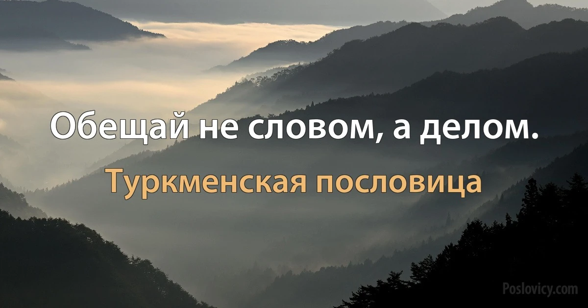 Обещай не словом, а делом. (Туркменская пословица)