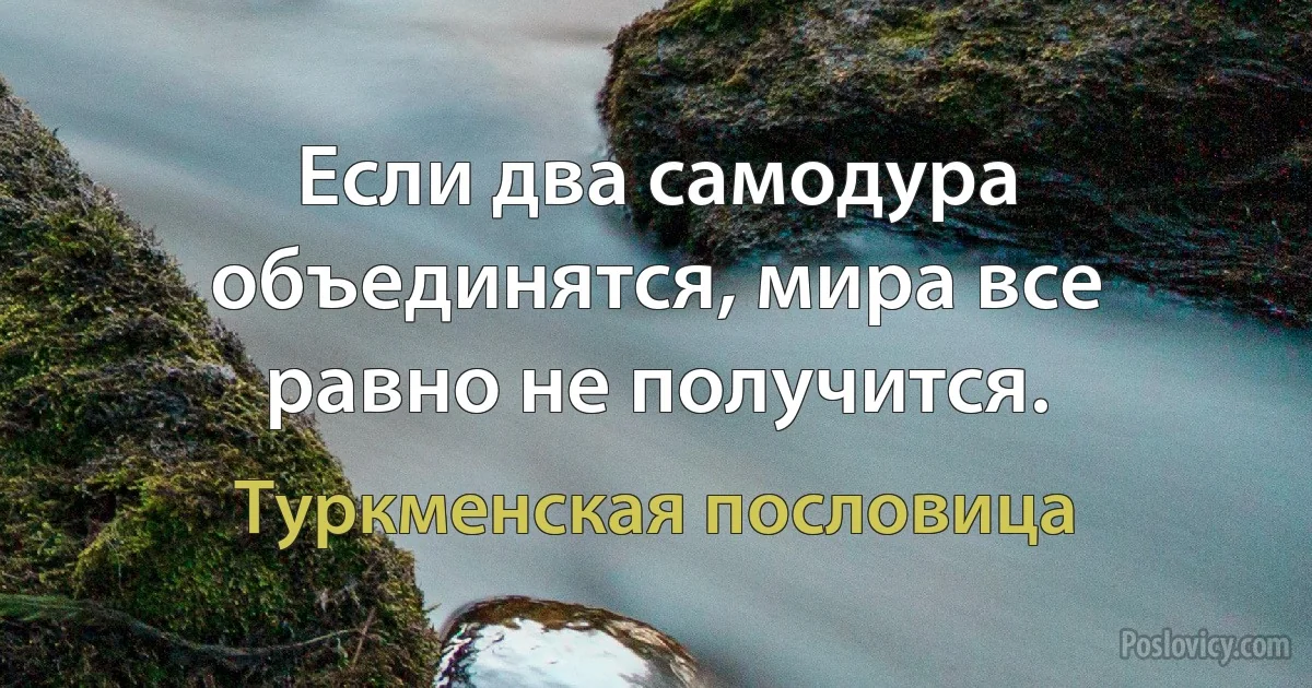 Если два самодура объединятся, мира все равно не получится. (Туркменская пословица)