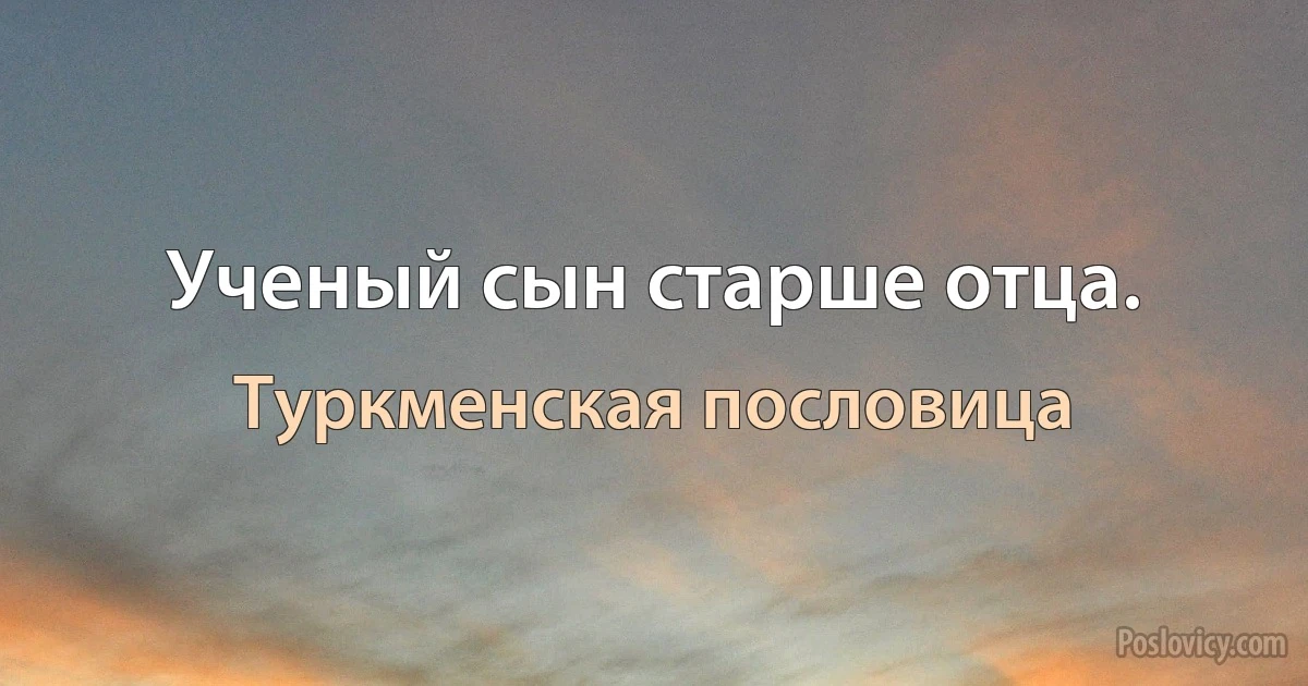 Ученый сын старше отца. (Туркменская пословица)