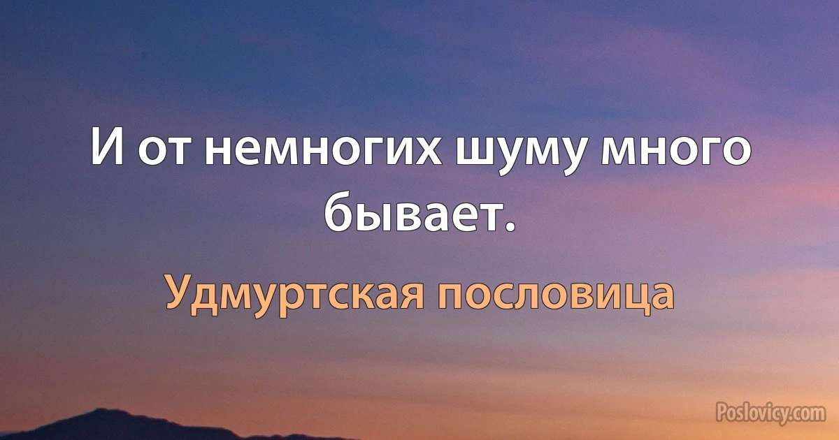 И от немногих шуму много бывает. (Удмуртская пословица)