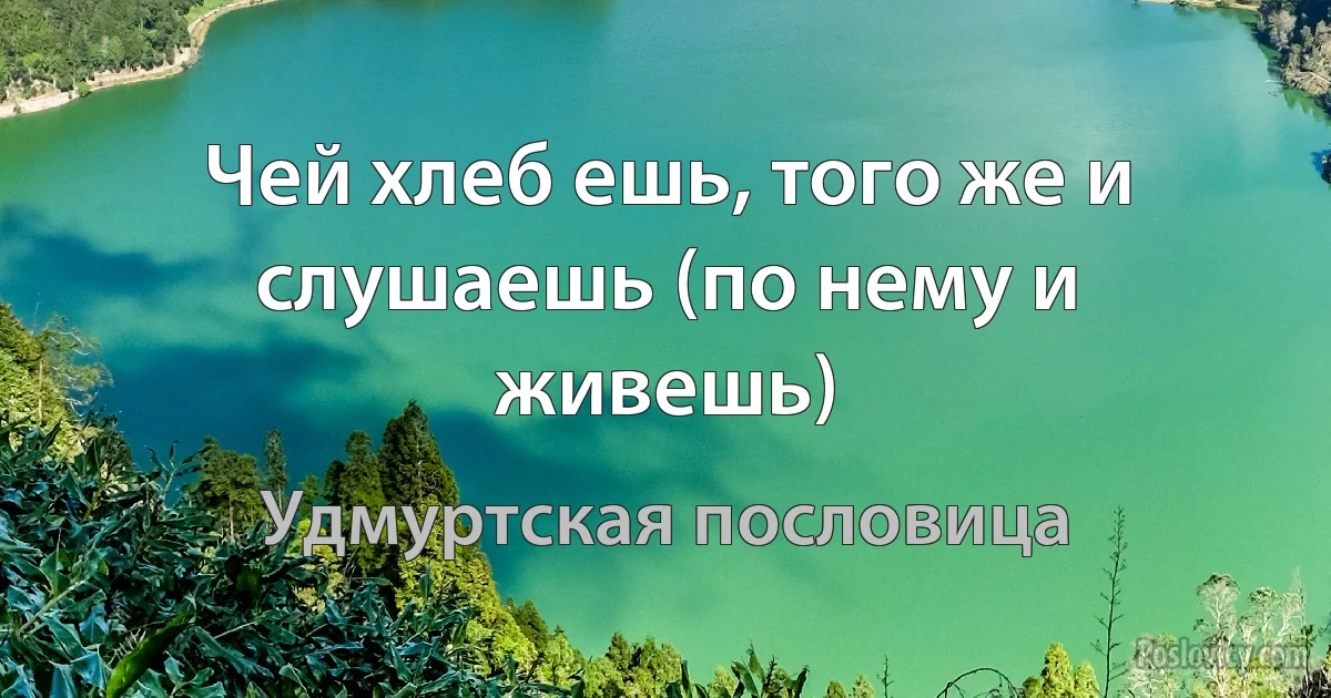 Чей хлеб ешь, того же и слушаешь (по нему и живешь) (Удмуртская пословица)