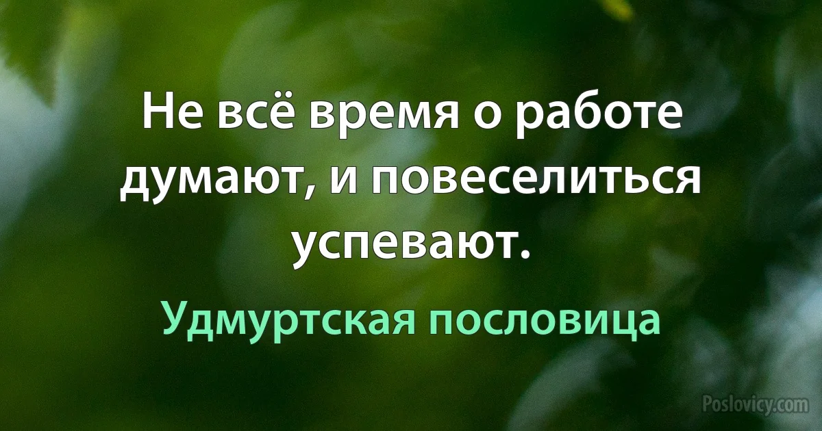 Не всё время о работе думают, и повеселиться успевают. (Удмуртская пословица)