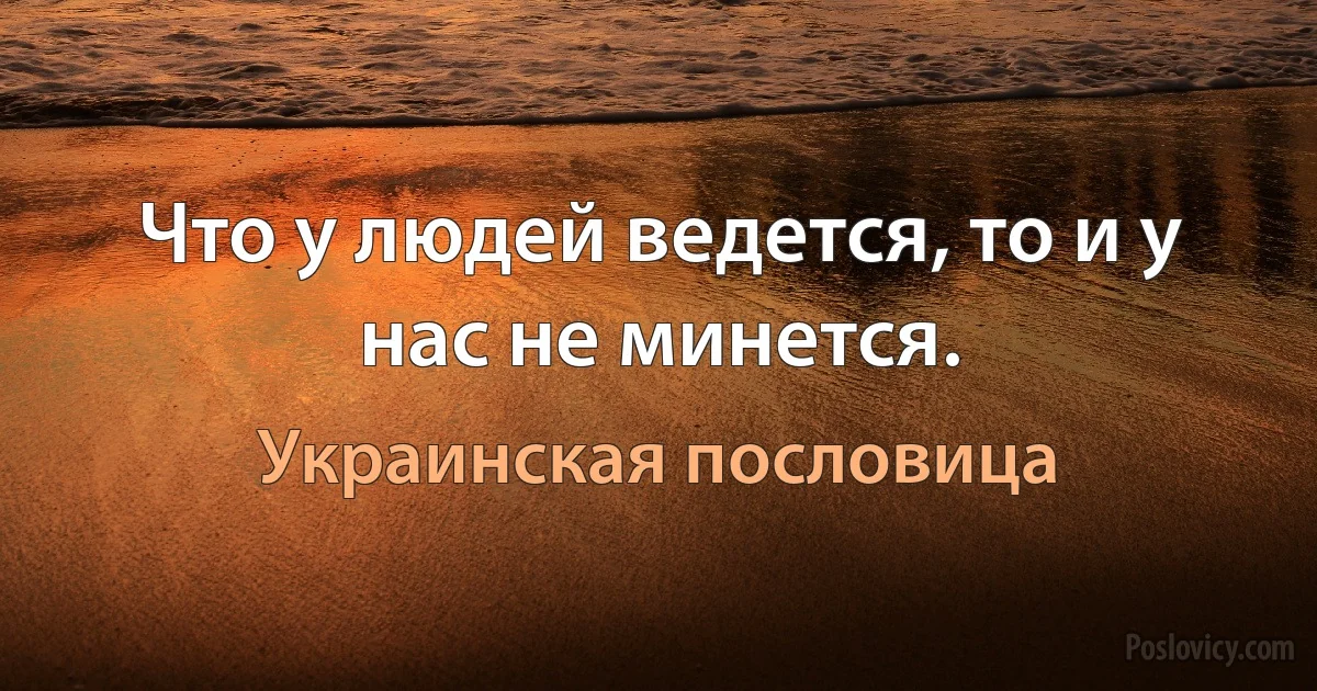 Что у людей ведется, то и у нас не минется. (Украинская пословица)