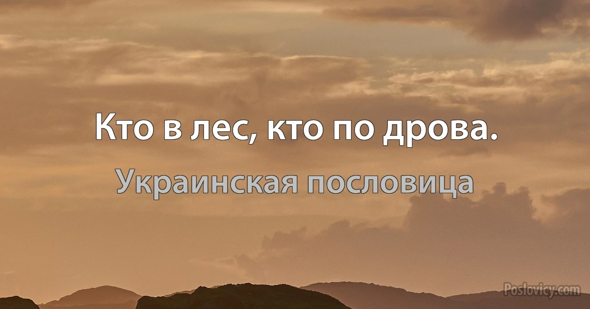 Кто в лес, кто по дрова. (Украинская пословица)