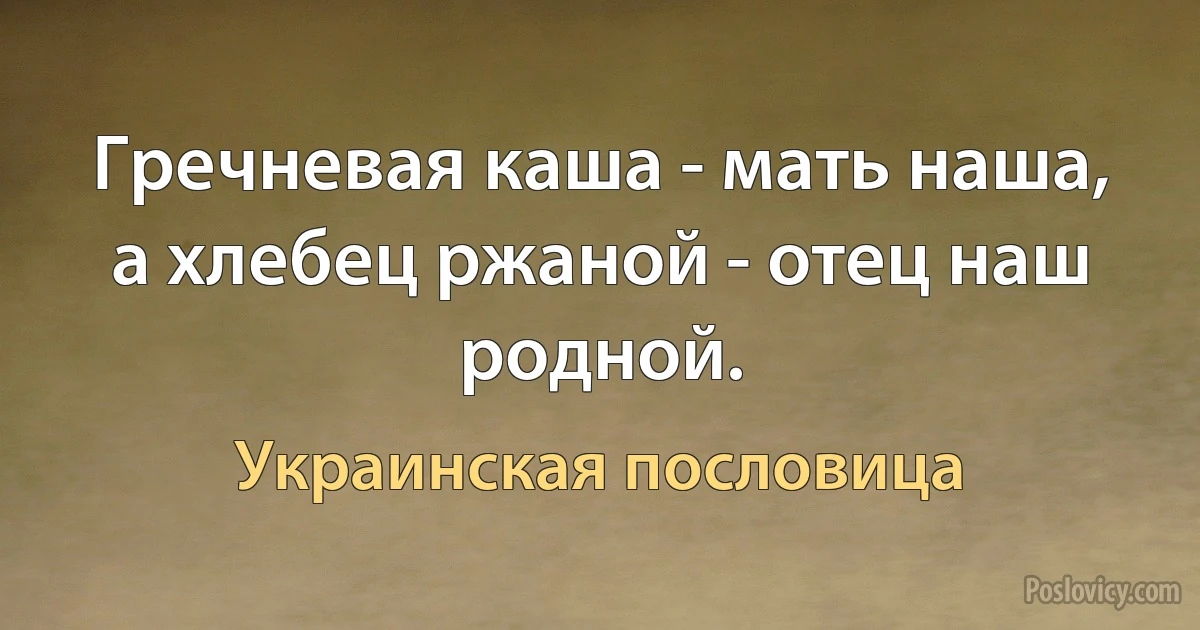 Гречневая каша - мать наша, а хлебец ржаной - отец наш родной. (Украинская пословица)