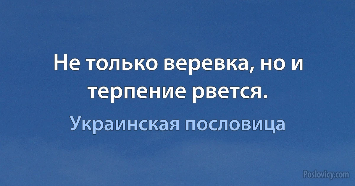 Не только веревка, но и терпение рвется. (Украинская пословица)