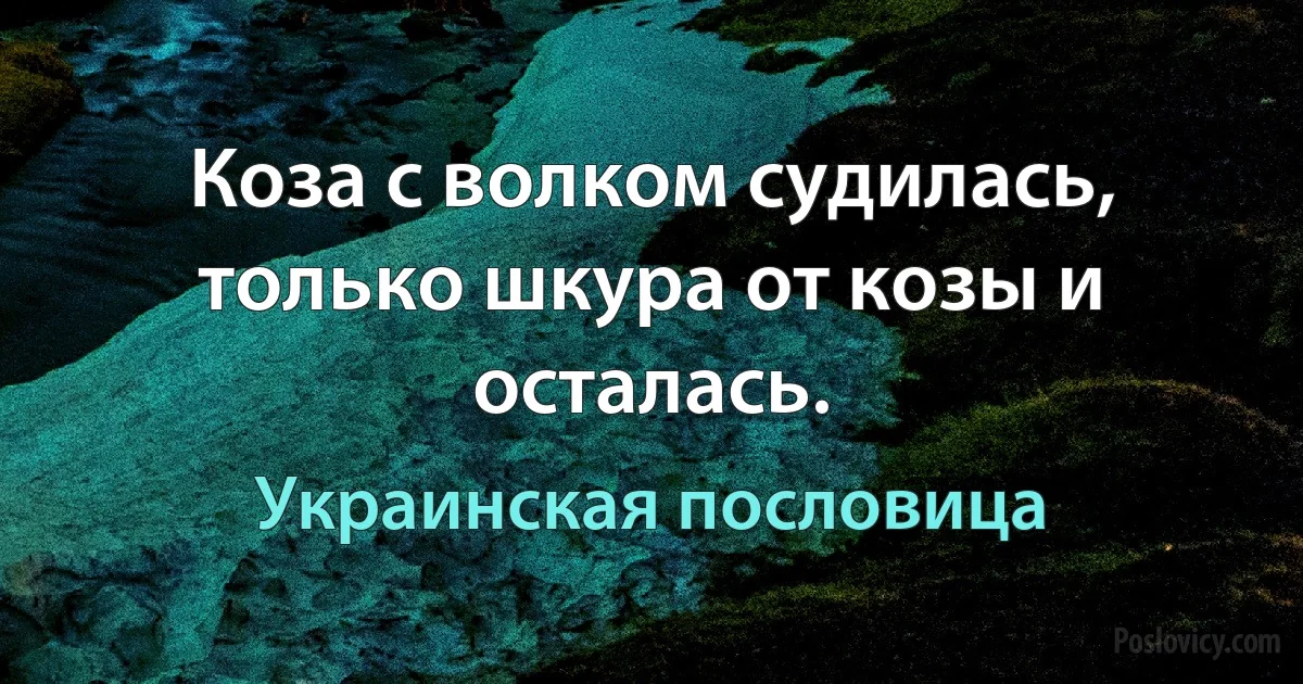 Коза с волком судилась, только шкура от козы и осталась. (Украинская пословица)