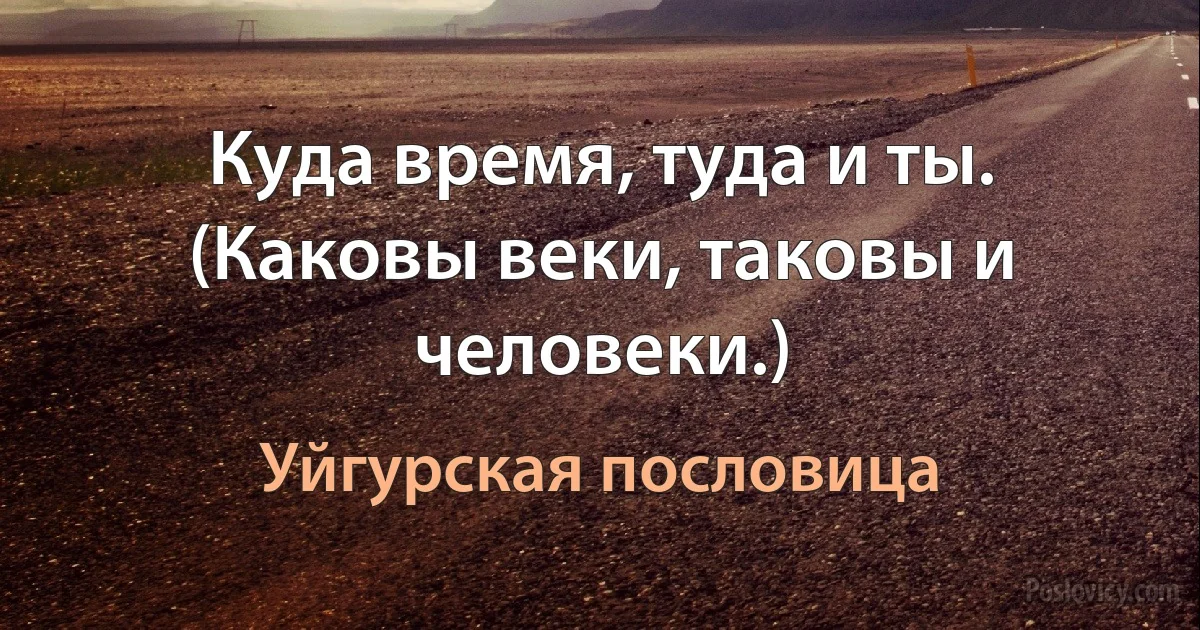 Куда время, туда и ты. (Каковы веки, таковы и человеки.) (Уйгурская пословица)