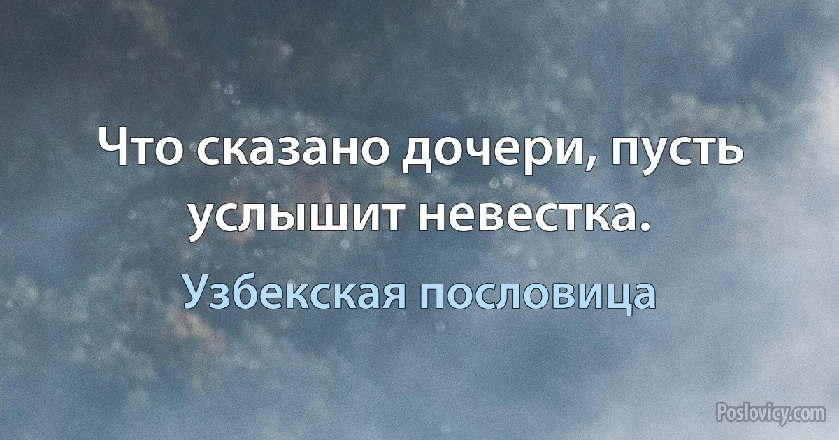 Что сказано дочери, пусть услышит невестка. (Узбекская пословица)