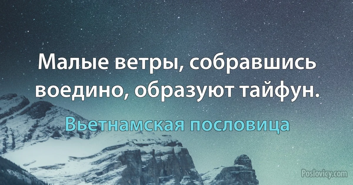 Малые ветры, собравшись воедино, образуют тайфун. (Вьетнамская пословица)