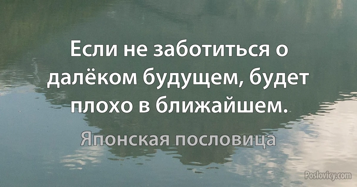 Если не заботиться о далёком будущем, будет плохо в ближайшем. (Японская пословица)