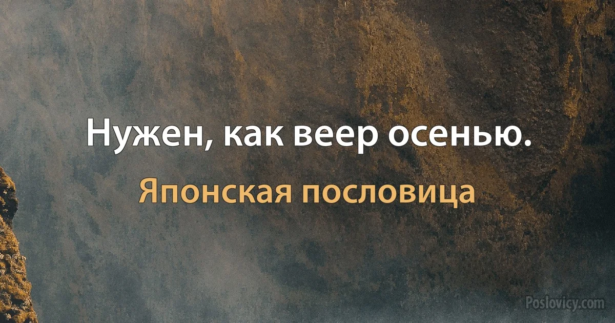 Нужен, как веер осенью. (Японская пословица)