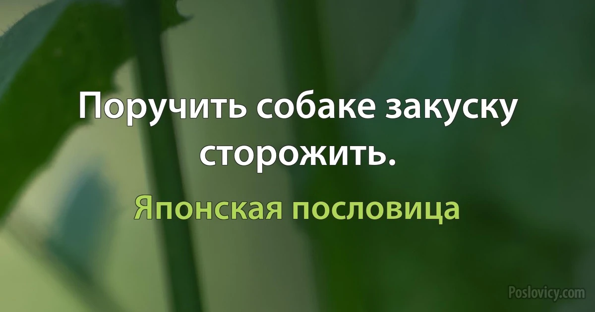 Поручить собаке закуску сторожить. (Японская пословица)