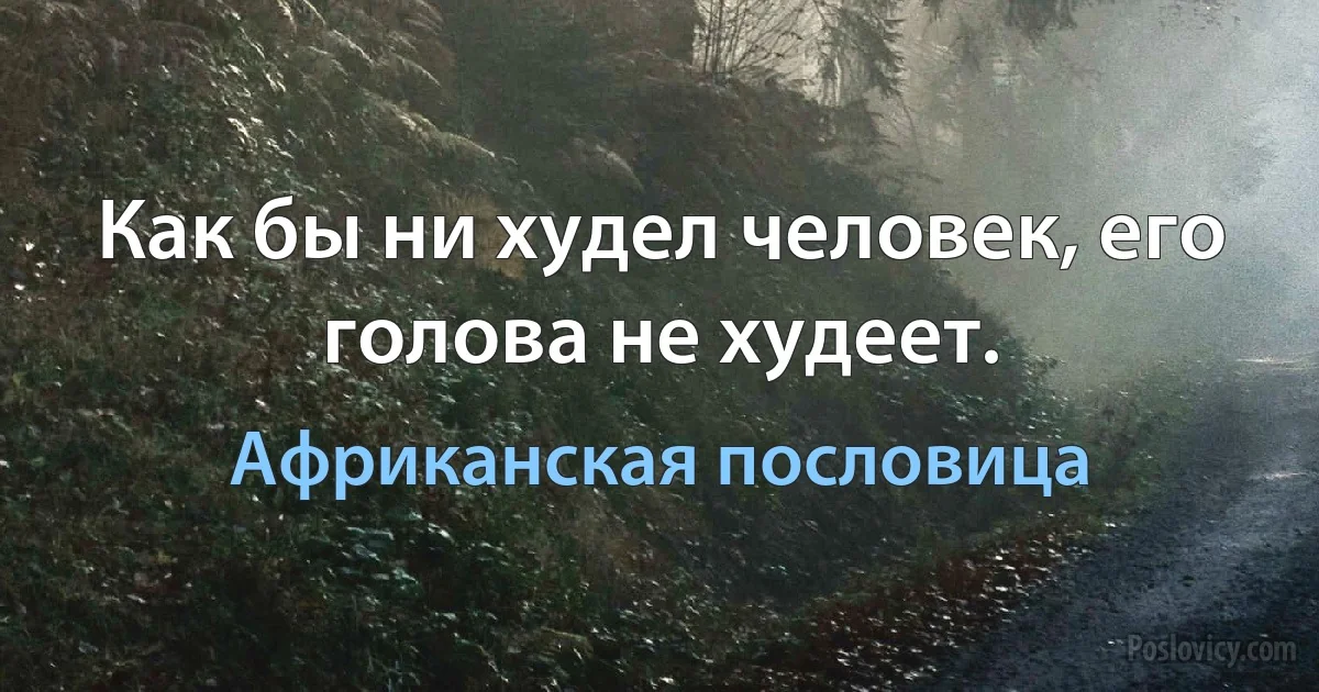 Как бы ни худел человек, его голова не худеет. (Африканская пословица)