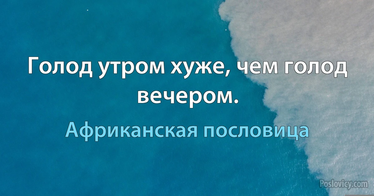 Голод утром хуже, чем голод вечером. (Африканская пословица)