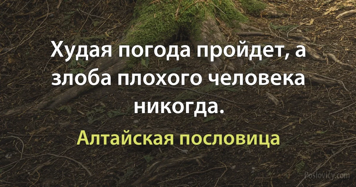 Худая погода пройдет, а злоба плохого человека никогда. (Алтайская пословица)