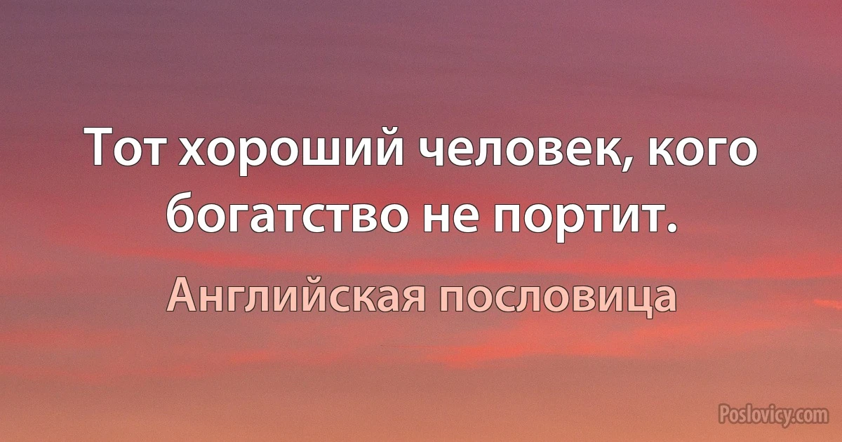 Тот хороший человек, кого богатство не портит. (Английская пословица)