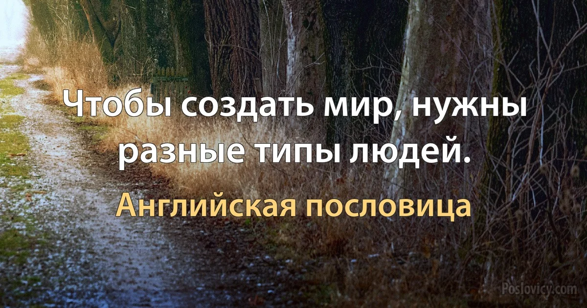 Чтобы создать мир, нужны разные типы людей. (Английская пословица)