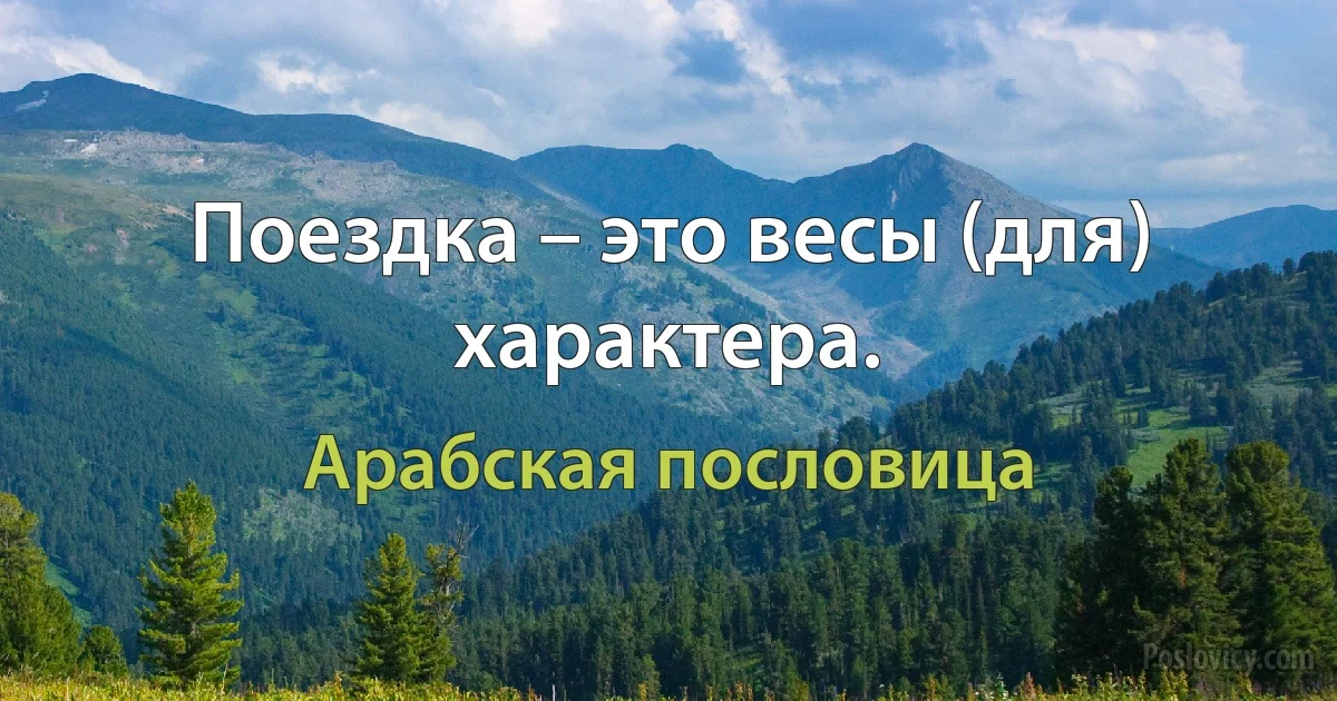 Поездка – это весы (для) характера. (Арабская пословица)