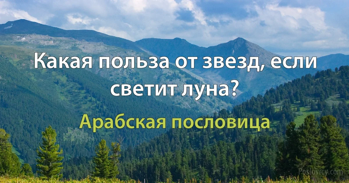 Какая польза от звезд, если светит луна? (Арабская пословица)