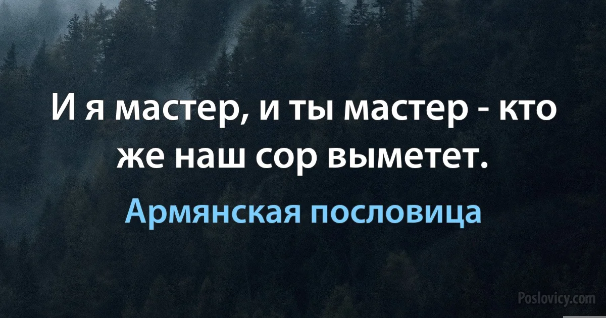 И я мастер, и ты мастер - кто же наш сор выметет. (Армянская пословица)