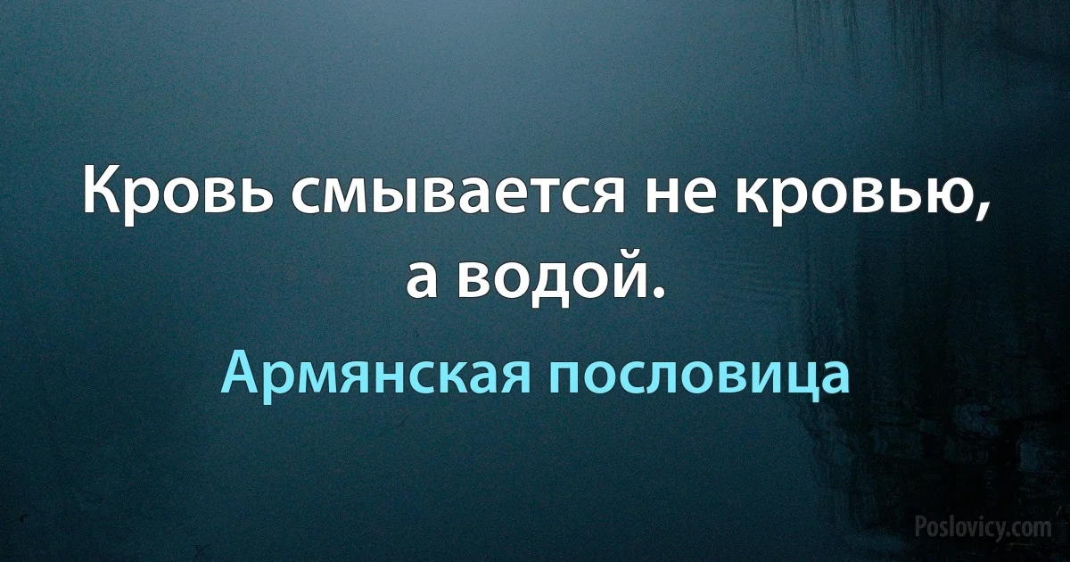 Кровь смывается не кровью, а водой. (Армянская пословица)