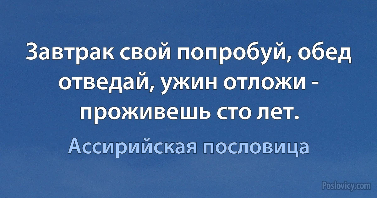 Завтрак свой попробуй, обед отведай, ужин отложи - проживешь сто лет. (Ассирийская пословица)