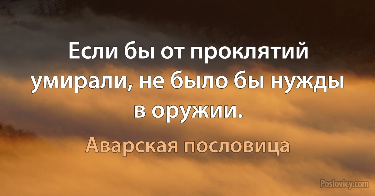 Если бы от проклятий умирали, не было бы нужды в оружии. (Аварская пословица)