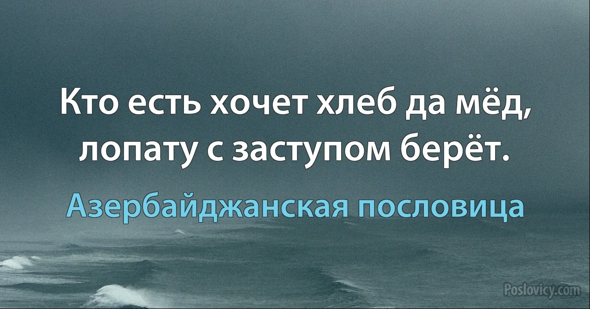 Кто есть хочет хлеб да мёд, лопату с заступом берёт. (Азербайджанская пословица)