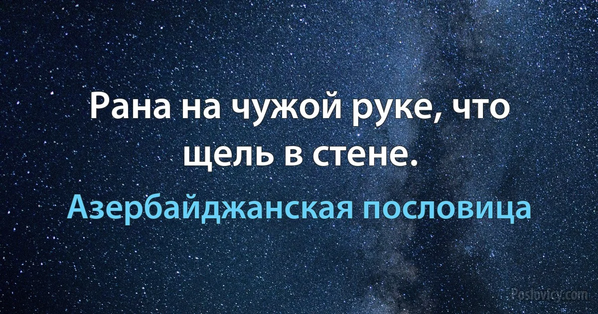 Рана на чужой руке, что щель в стене. (Азербайджанская пословица)