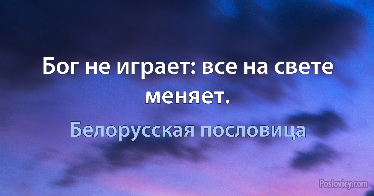 Бог не играет: все на свете меняет. (Белорусская пословица)