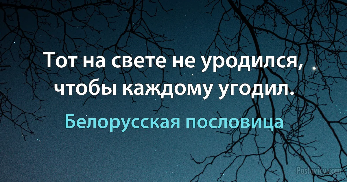 Тот на свете не уродился, чтобы каждому угодил. (Белорусская пословица)