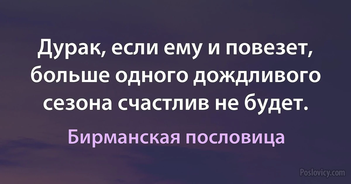 Дурак, если ему и повезет, больше одного дождливого сезона счастлив не будет. (Бирманская пословица)