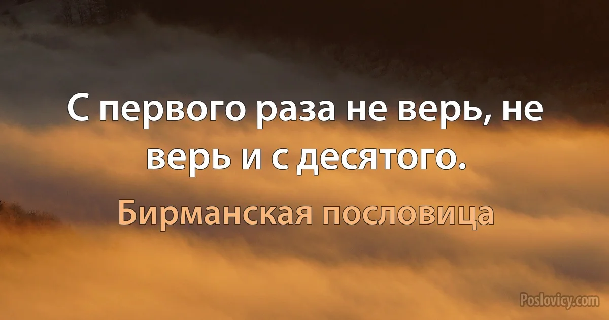 С первого раза не верь, не верь и с десятого. (Бирманская пословица)