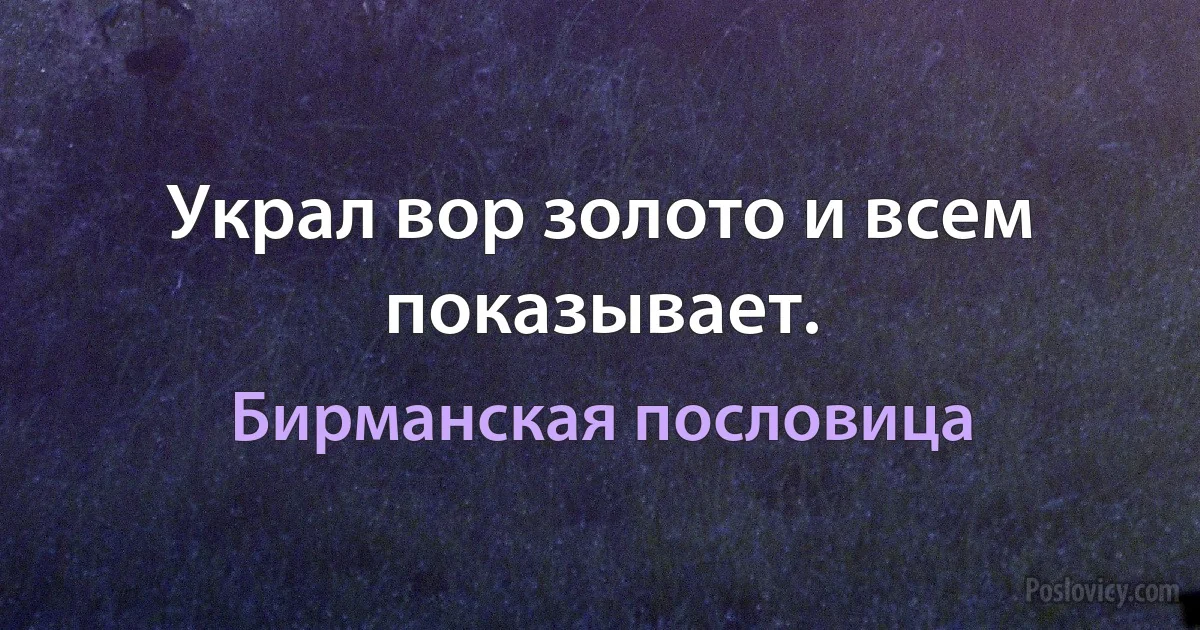 Украл вор золото и всем показывает. (Бирманская пословица)