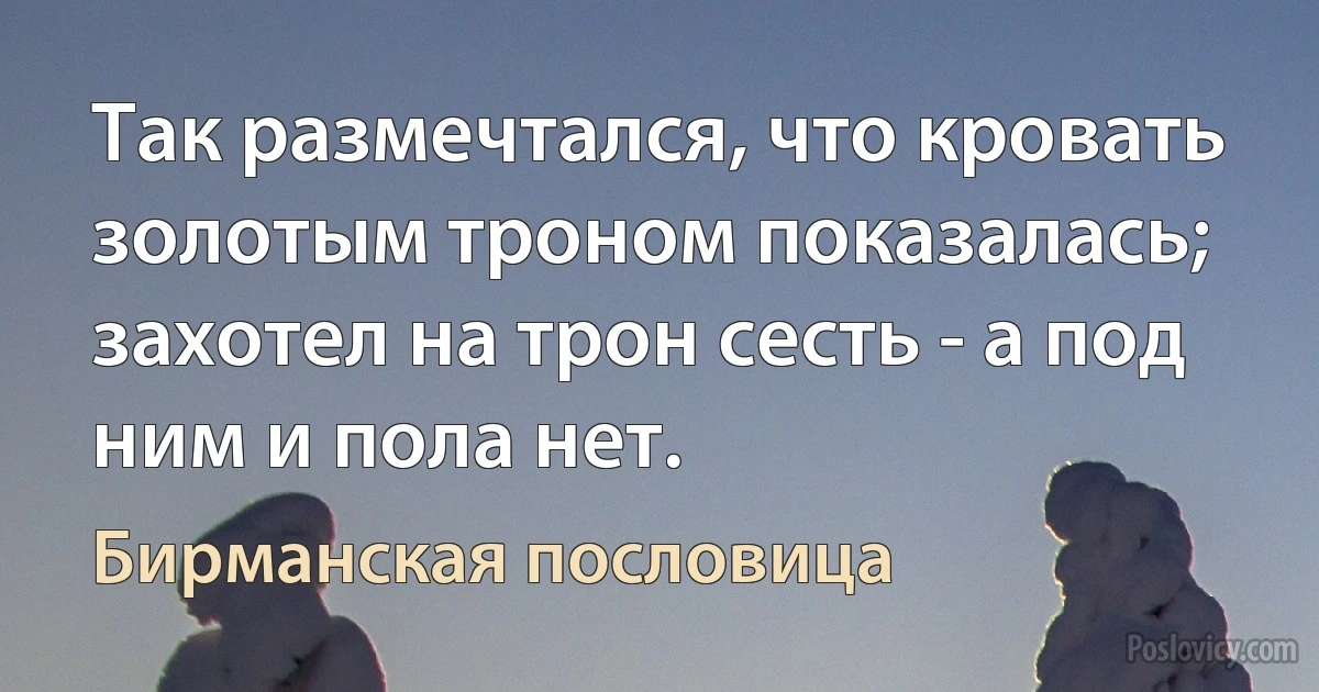 Так размечтался, что кровать золотым троном показалась; захотел на трон сесть - а под ним и пола нет. (Бирманская пословица)