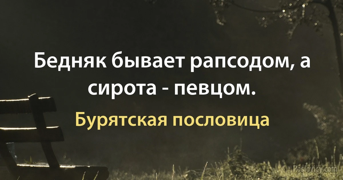 Бедняк бывает рапсодом, а сирота - певцом. (Бурятская пословица)