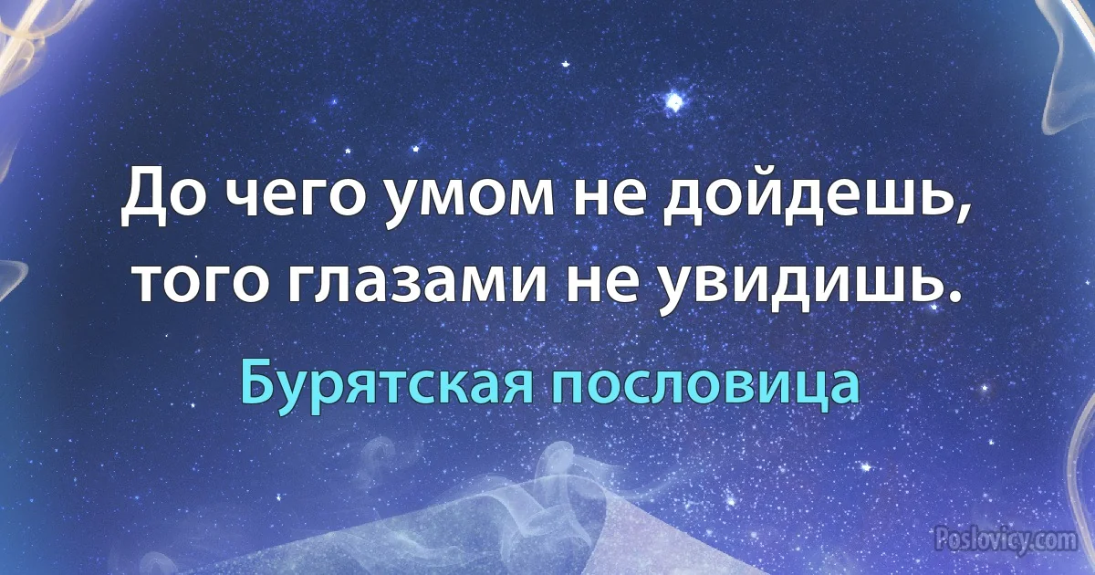 До чего умом не дойдешь, того глазами не увидишь. (Бурятская пословица)