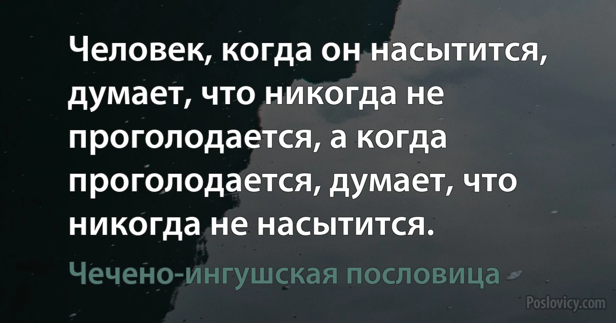 Человек, когда он насытится, думает, что никогда не проголодается, а когда проголодается, думает, что никогда не насытится. (Чечено-ингушская пословица)