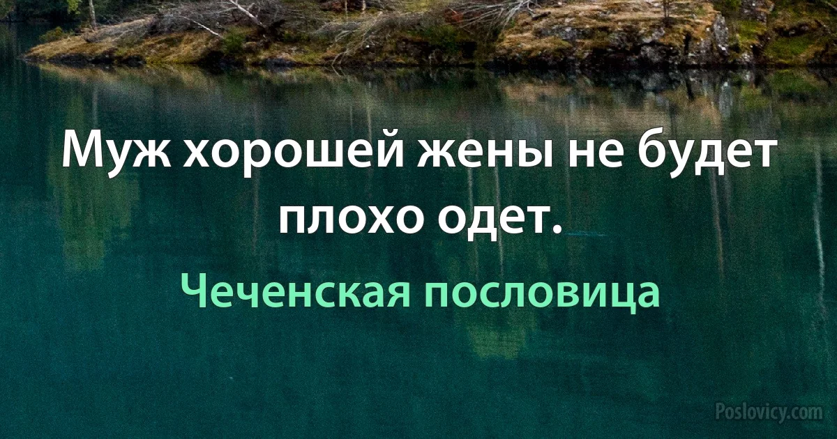 Муж хорошей жены не будет плохо одет. (Чеченская пословица)