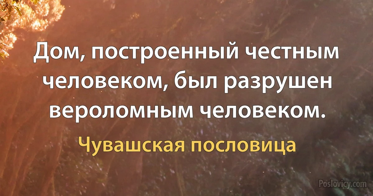 Дом, построенный честным человеком, был разрушен вероломным человеком. (Чувашская пословица)