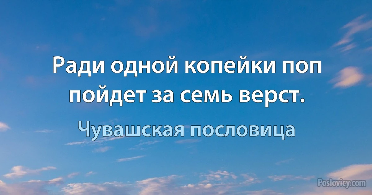 Ради одной копейки поп пойдет за семь верст. (Чувашская пословица)