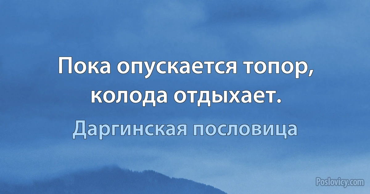 Пока опускается топор, колода отдыхает. (Даргинская пословица)