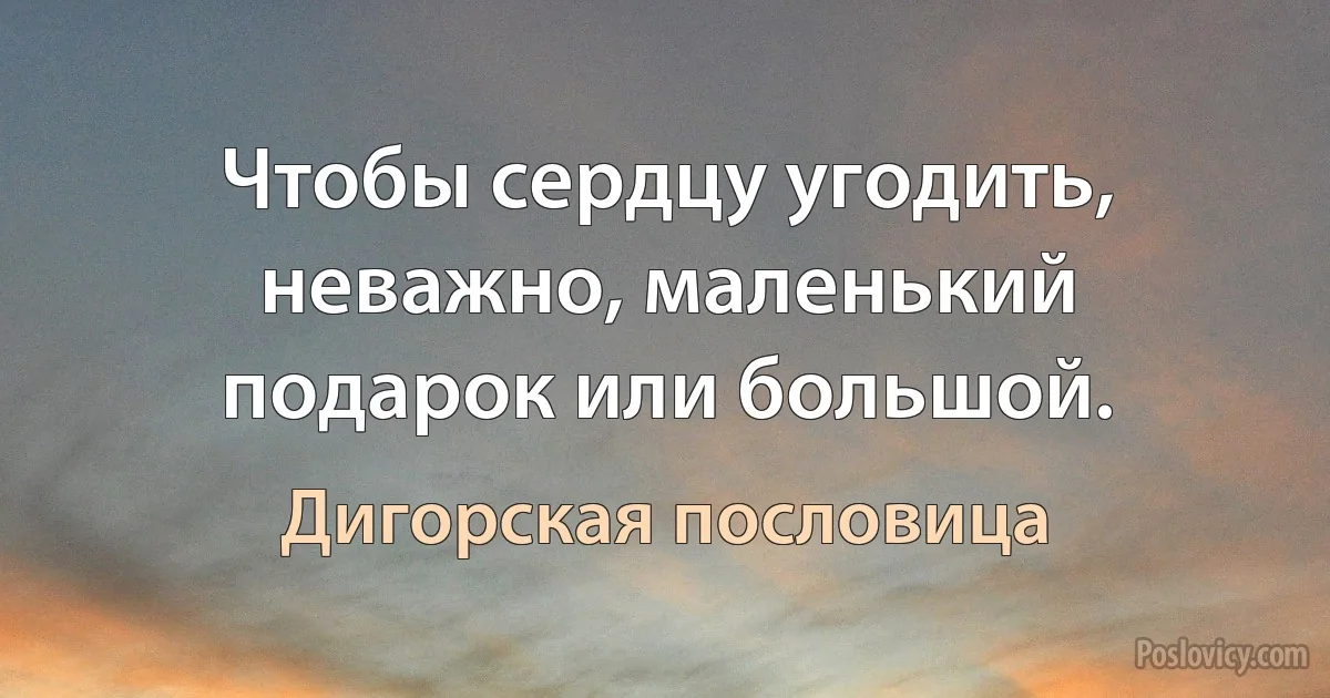 Чтобы сердцу угодить, неважно, маленький подарок или большой. (Дигорская пословица)