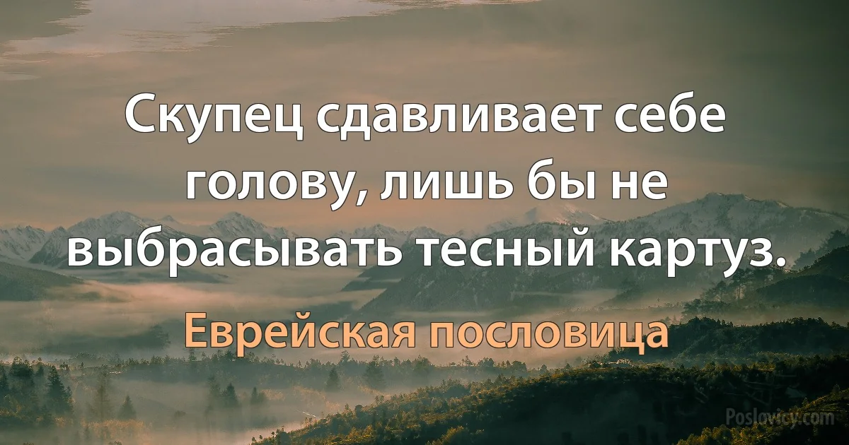 Скупец сдавливает себе голову, лишь бы не выбрасывать тесный картуз. (Еврейская пословица)