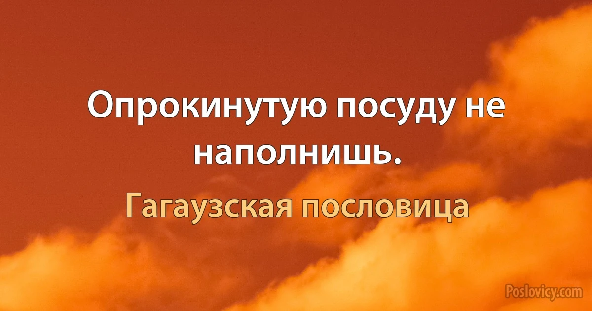 Опрокинутую посуду не наполнишь. (Гагаузская пословица)